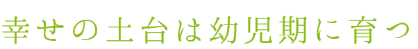 幸せの土台は幼児期に育つ